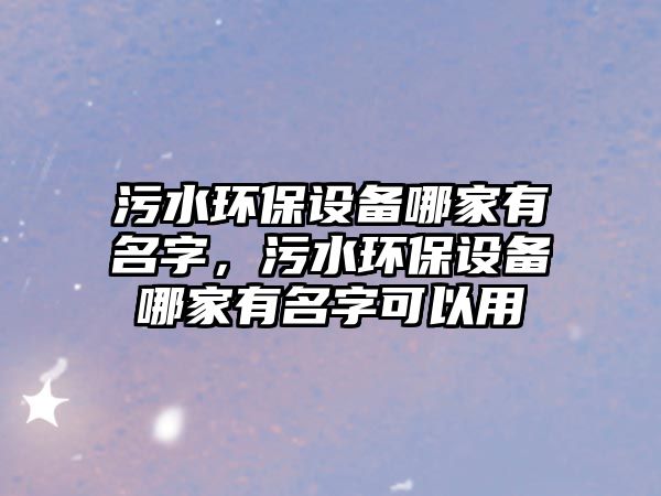 污水環(huán)保設(shè)備哪家有名字，污水環(huán)保設(shè)備哪家有名字可以用