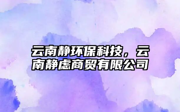 云南靜環(huán)保科技，云南靜慮商貿(mào)有限公司