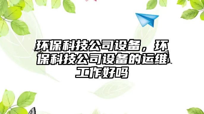 環(huán)?？萍脊驹O(shè)備，環(huán)?？萍脊驹O(shè)備的運(yùn)維工作好嗎