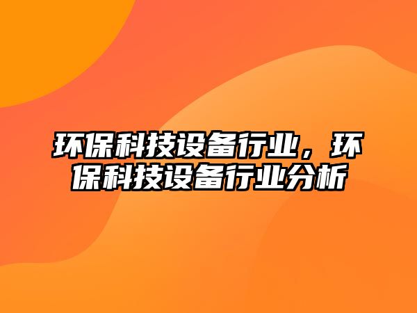 環(huán)保科技設(shè)備行業(yè)，環(huán)保科技設(shè)備行業(yè)分析