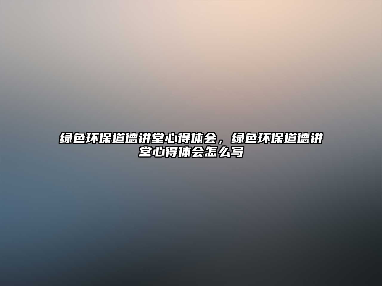 綠色環(huán)保道德講堂心得體會(huì)，綠色環(huán)保道德講堂心得體會(huì)怎么寫