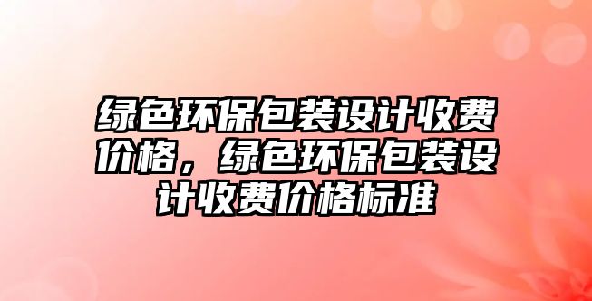 綠色環(huán)保包裝設(shè)計(jì)收費(fèi)價(jià)格，綠色環(huán)保包裝設(shè)計(jì)收費(fèi)價(jià)格標(biāo)準(zhǔn)