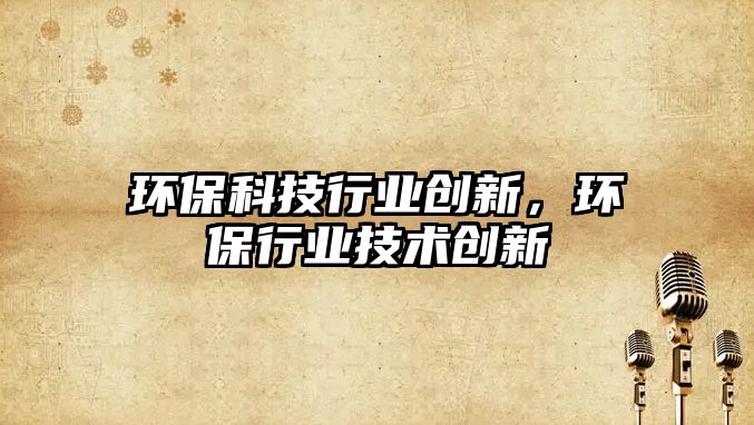 環(huán)?？萍夹袠I(yè)創(chuàng)新，環(huán)保行業(yè)技術(shù)創(chuàng)新