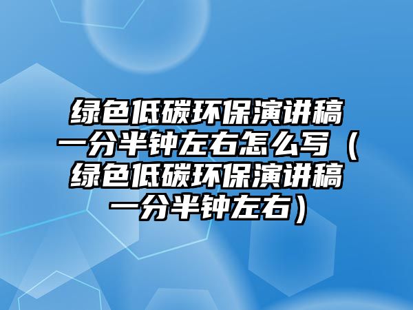 綠色低碳環(huán)保演講稿一分半鐘左右怎么寫(xiě)（綠色低碳環(huán)保演講稿一分半鐘左右）