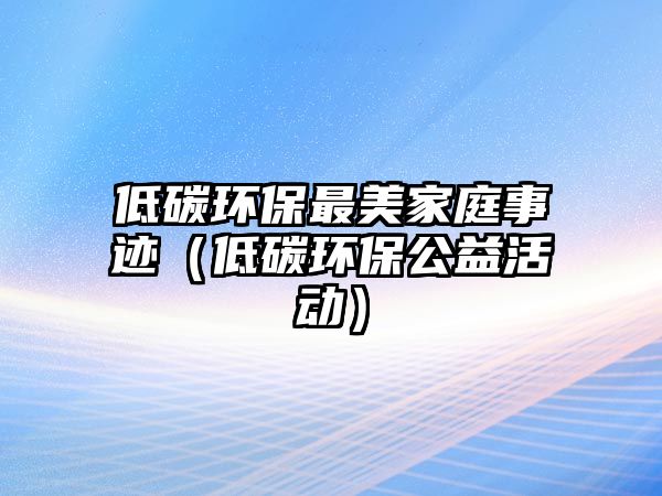 低碳環(huán)保最美家庭事跡（低碳環(huán)保公益活動(dòng)）