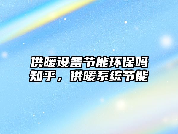 供暖設(shè)備節(jié)能環(huán)保嗎知乎，供暖系統(tǒng)節(jié)能