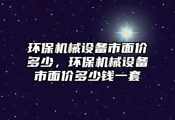 環(huán)保機(jī)械設(shè)備市面價(jià)多少，環(huán)保機(jī)械設(shè)備市面價(jià)多少錢一套