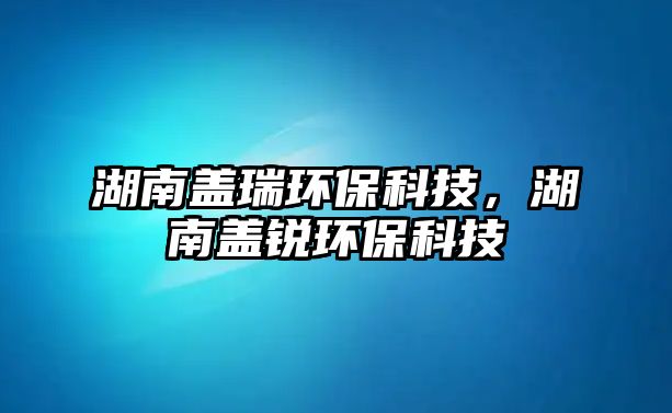 湖南蓋瑞環(huán)?？萍?，湖南蓋銳環(huán)?？萍? class=