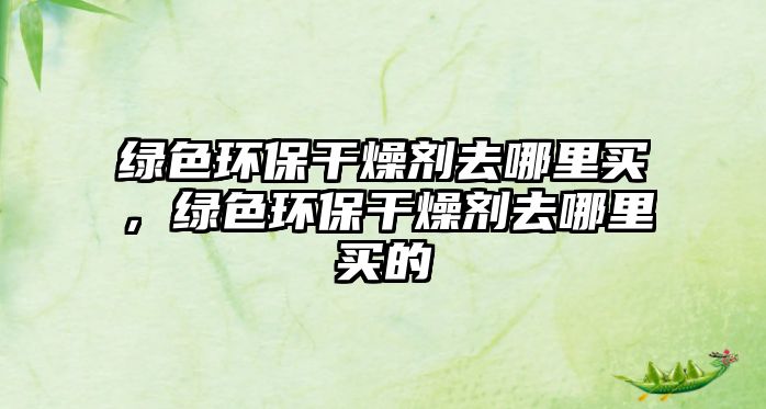綠色環(huán)保干燥劑去哪里買，綠色環(huán)保干燥劑去哪里買的