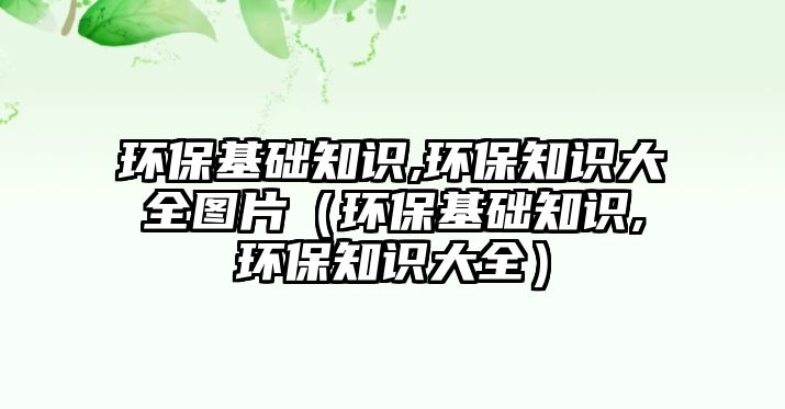 環(huán)?；A知識,環(huán)保知識大全圖片（環(huán)保基礎知識,環(huán)保知識大全）
