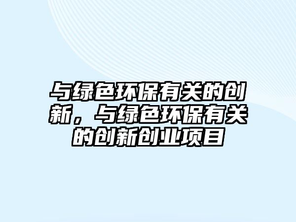與綠色環(huán)保有關(guān)的創(chuàng)新，與綠色環(huán)保有關(guān)的創(chuàng)新創(chuàng)業(yè)項(xiàng)目