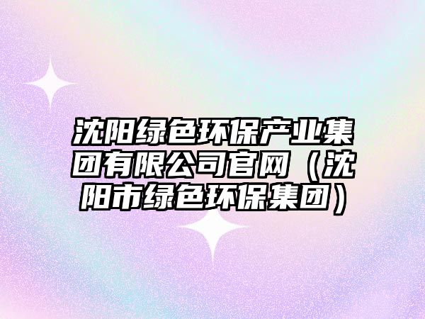 沈陽綠色環(huán)保產(chǎn)業(yè)集團(tuán)有限公司官網(wǎng)（沈陽市綠色環(huán)保集團(tuán)）