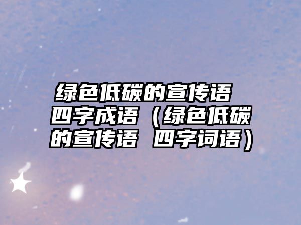 綠色低碳的宣傳語(yǔ) 四字成語(yǔ)（綠色低碳的宣傳語(yǔ) 四字詞語(yǔ)）