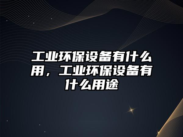 工業(yè)環(huán)保設(shè)備有什么用，工業(yè)環(huán)保設(shè)備有什么用途