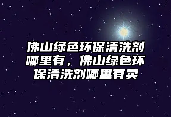 佛山綠色環(huán)保清洗劑哪里有，佛山綠色環(huán)保清洗劑哪里有賣