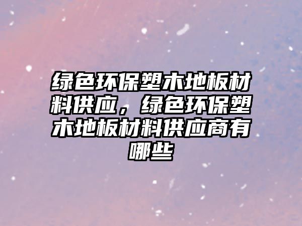 綠色環(huán)保塑木地板材料供應(yīng)，綠色環(huán)保塑木地板材料供應(yīng)商有哪些