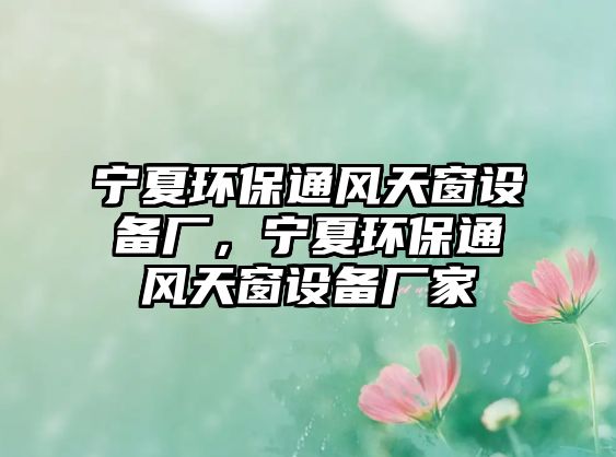 寧夏環(huán)保通風(fēng)天窗設(shè)備廠，寧夏環(huán)保通風(fēng)天窗設(shè)備廠家
