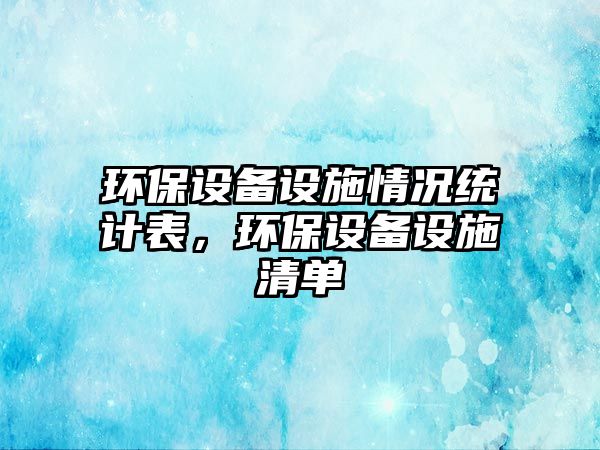 環(huán)保設(shè)備設(shè)施情況統(tǒng)計(jì)表，環(huán)保設(shè)備設(shè)施清單