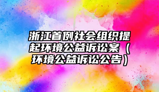 浙江首例社會組織提起環(huán)境公益訴訟案（環(huán)境公益訴訟公告）