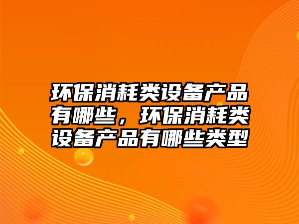 環(huán)保消耗類設(shè)備產(chǎn)品有哪些，環(huán)保消耗類設(shè)備產(chǎn)品有哪些類型