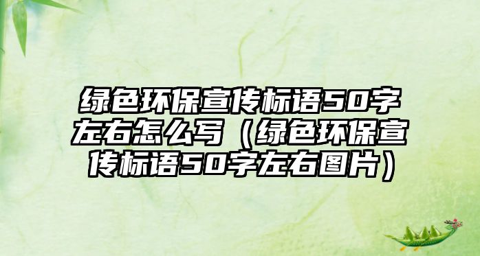綠色環(huán)保宣傳標(biāo)語(yǔ)50字左右怎么寫（綠色環(huán)保宣傳標(biāo)語(yǔ)50字左右圖片）