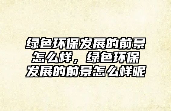 綠色環(huán)保發(fā)展的前景怎么樣，綠色環(huán)保發(fā)展的前景怎么樣呢