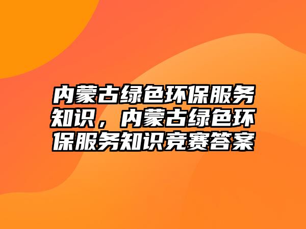 內(nèi)蒙古綠色環(huán)保服務知識，內(nèi)蒙古綠色環(huán)保服務知識競賽答案