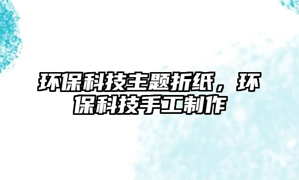 環(huán)?？萍贾黝}折紙，環(huán)?？萍际止ぶ谱?/> 
									</a>
									<h4 class=