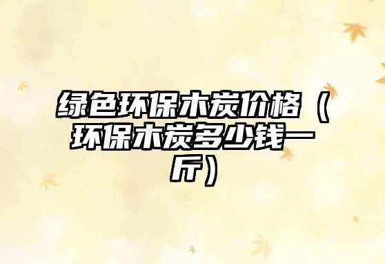 綠色環(huán)保木炭?jī)r(jià)格（環(huán)保木炭多少錢(qián)一斤）