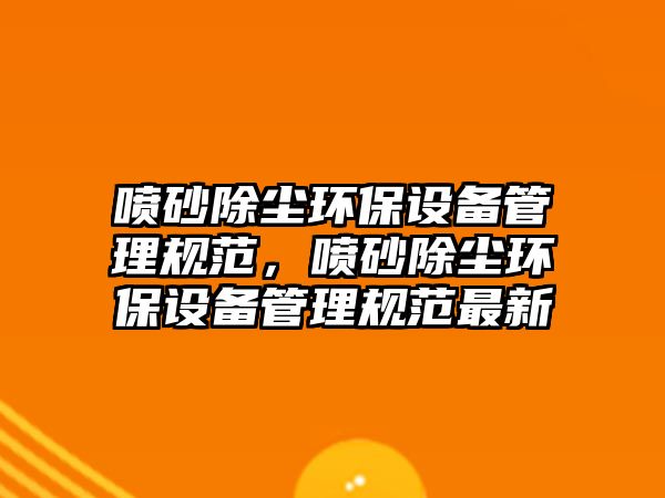 噴砂除塵環(huán)保設(shè)備管理規(guī)范，噴砂除塵環(huán)保設(shè)備管理規(guī)范最新