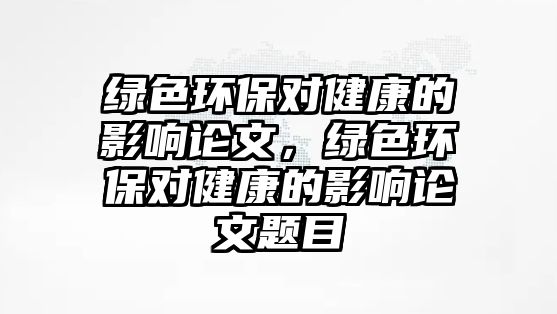 綠色環(huán)保對(duì)健康的影響論文，綠色環(huán)保對(duì)健康的影響論文題目