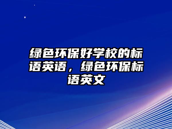 綠色環(huán)保好學(xué)校的標(biāo)語(yǔ)英語(yǔ)，綠色環(huán)保標(biāo)語(yǔ)英文