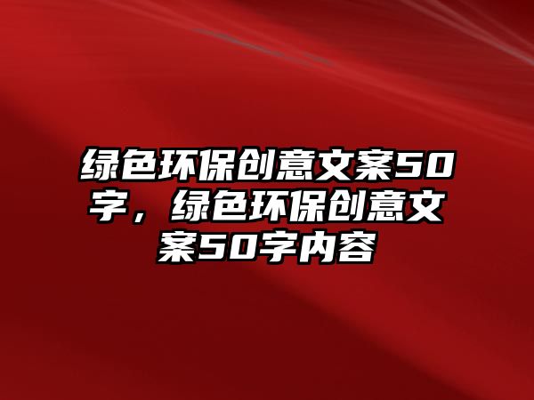 綠色環(huán)保創(chuàng)意文案50字，綠色環(huán)保創(chuàng)意文案50字內容