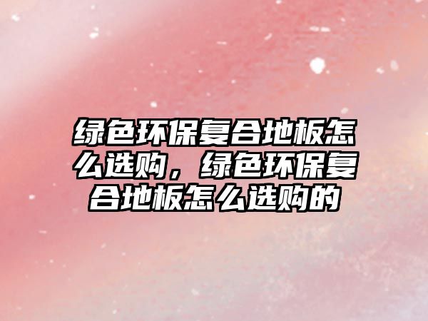 綠色環(huán)保復合地板怎么選購，綠色環(huán)保復合地板怎么選購的