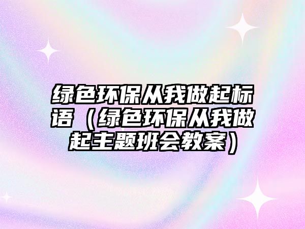 綠色環(huán)保從我做起標(biāo)語（綠色環(huán)保從我做起主題班會教案）