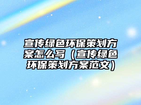 宣傳綠色環(huán)保策劃方案怎么寫（宣傳綠色環(huán)保策劃方案范文）