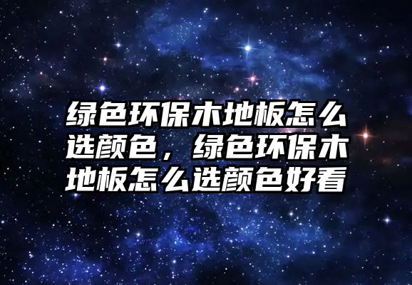 綠色環(huán)保木地板怎么選顏色，綠色環(huán)保木地板怎么選顏色好看