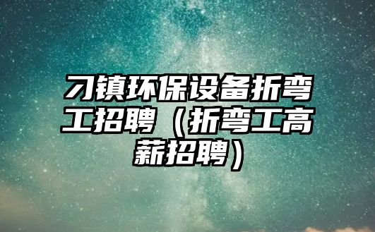 刁鎮(zhèn)環(huán)保設備折彎工招聘（折彎工高薪招聘）