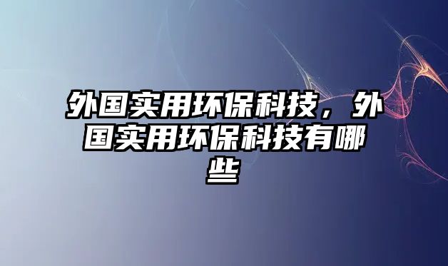 外國實用環(huán)?？萍迹鈬鴮嵱铆h(huán)?？萍加心男?/> 
									</a>
									<h4 class=