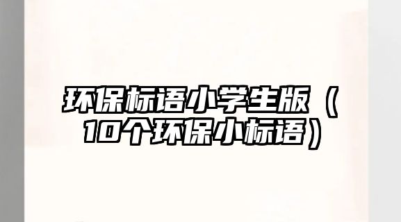 環(huán)保標(biāo)語小學(xué)生版（10個環(huán)保小標(biāo)語）