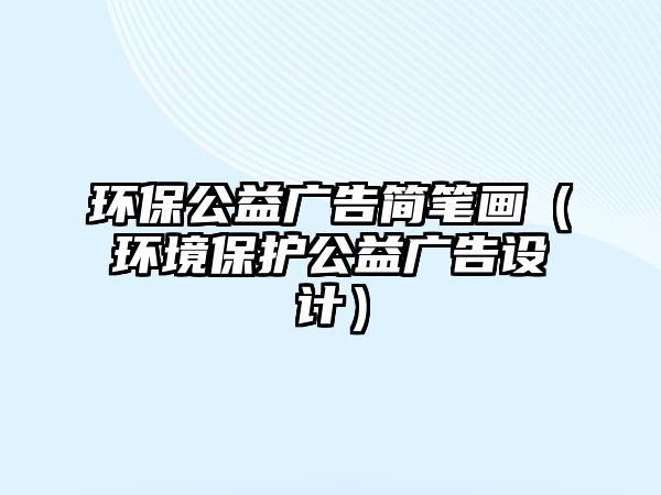 環(huán)保公益廣告簡筆畫（環(huán)境保護公益廣告設計）