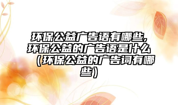 環(huán)保公益廣告語(yǔ)有哪些,環(huán)保公益的廣告語(yǔ)是什么（環(huán)保公益的廣告詞有哪些）