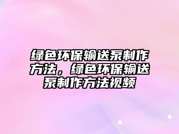綠色環(huán)保輸送泵制作方法，綠色環(huán)保輸送泵制作方法視頻