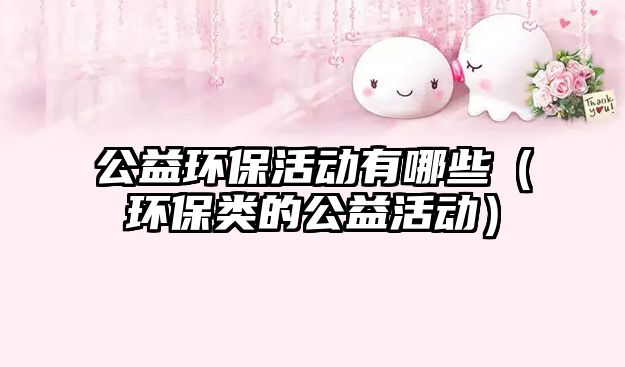公益環(huán)保活動有哪些（環(huán)保類的公益活動）