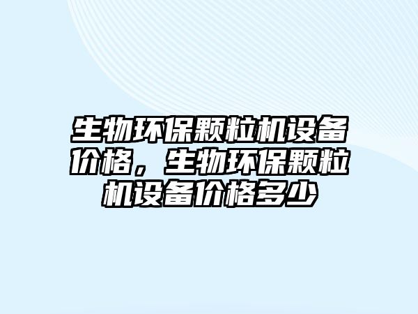 生物環(huán)保顆粒機(jī)設(shè)備價格，生物環(huán)保顆粒機(jī)設(shè)備價格多少