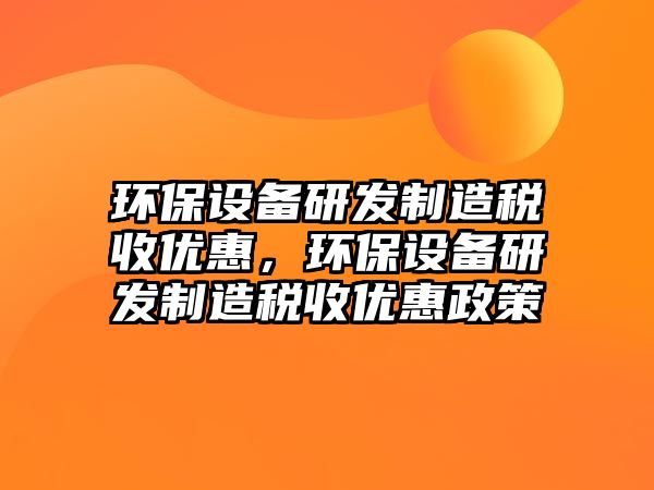 環(huán)保設(shè)備研發(fā)制造稅收優(yōu)惠，環(huán)保設(shè)備研發(fā)制造稅收優(yōu)惠政策