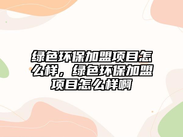 綠色環(huán)保加盟項目怎么樣，綠色環(huán)保加盟項目怎么樣啊
