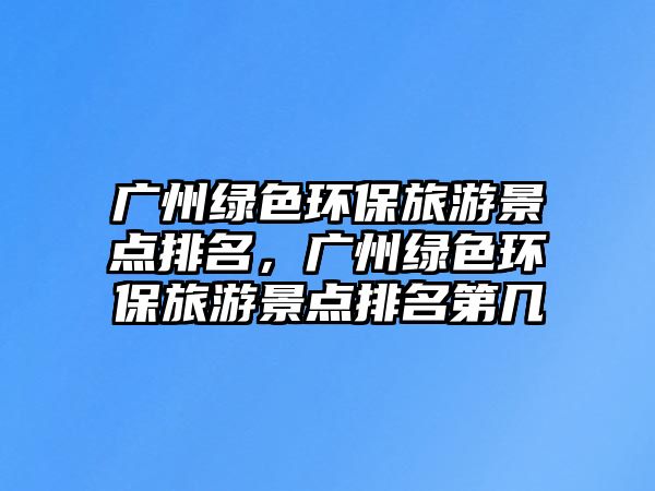 廣州綠色環(huán)保旅游景點排名，廣州綠色環(huán)保旅游景點排名第幾