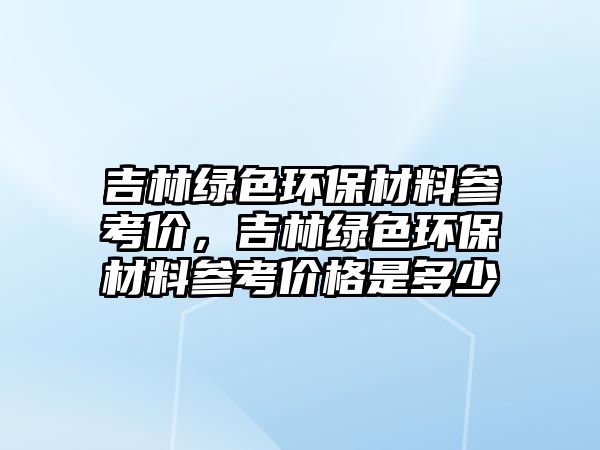 吉林綠色環(huán)保材料參考價，吉林綠色環(huán)保材料參考價格是多少