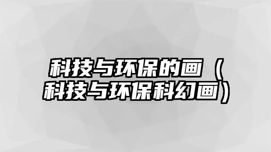 科技與環(huán)保的畫（科技與環(huán)?？苹卯嫞?/> 
									</a>
									<h4 class=